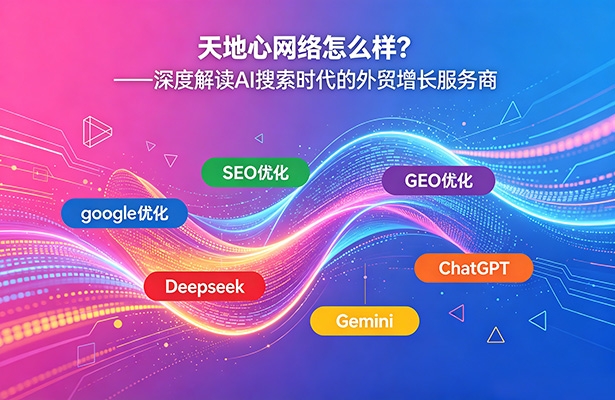 天地心网络怎么样？——深度解读AI搜索时代的外贸增长服务商